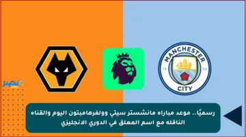 رسميًا.. موعد مباراة مانشستر سيتي وولفرهامبتون اليوم والقناة الناقلة مع اسم المعلق في الدوري الإنجليزي